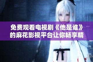 免费观看电视剧《他是谁》的麻花影视平台让你畅享精彩剧情