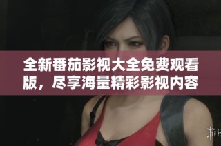 全新番茄影视大全免费观看版，尽享海量精彩影视内容