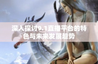 深入探讨9.1直播平台的特色与未来发展趋势