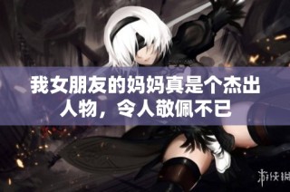 我女朋友的妈妈真是个杰出人物，令人敬佩不已
