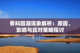 骨科回潮现象解析：原因、影响与应对策略探讨