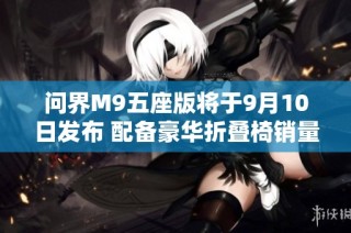 问界M9五座版将于9月10日发布 配备豪华折叠椅销量在八月破万台