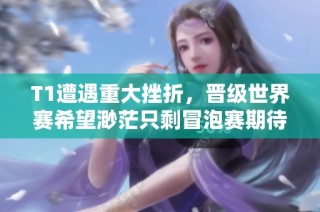 T1遭遇重大挫折，晋级世界赛希望渺茫只剩冒泡赛期待