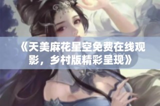 《天美麻花星空免费在线观影，乡村版精彩呈现》