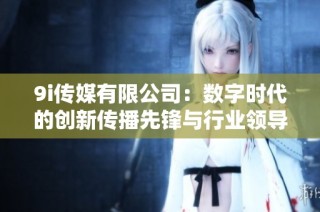 9i传媒有限公司：数字时代的创新传播先锋与行业领导者