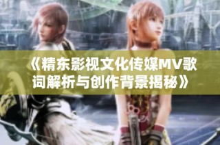 《精东影视文化传媒MV歌词解析与创作背景揭秘》