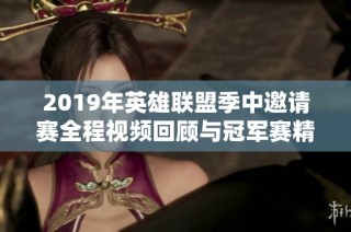 2019年英雄联盟季中邀请赛全程视频回顾与冠军赛精彩瞬间