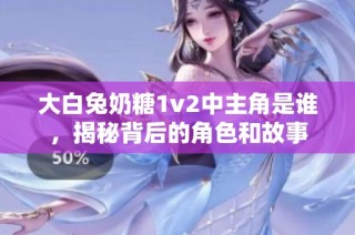 大白兔奶糖1v2中主角是谁，揭秘背后的角色和故事