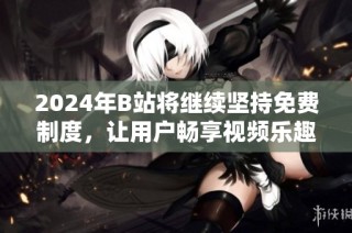 2024年B站将继续坚持免费制度，让用户畅享视频乐趣
