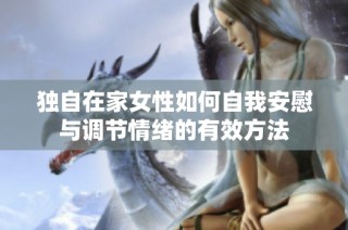 独自在家女性如何自我安慰与调节情绪的有效方法