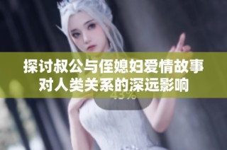 探讨叔公与侄媳妇爱情故事对人类关系的深远影响