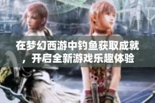 在梦幻西游中钓鱼获取成就，开启全新游戏乐趣体验
