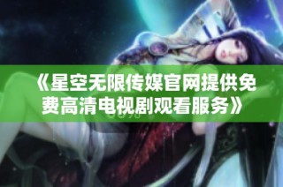 《星空无限传媒官网提供免费高清电视剧观看服务》