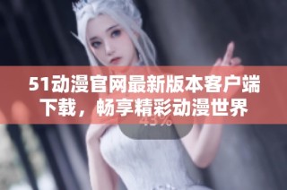 51动漫官网最新版本客户端下载，畅享精彩动漫世界