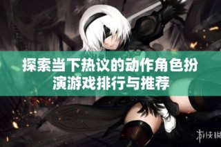 探索当下热议的动作角色扮演游戏排行与推荐