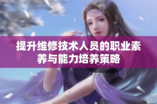 提升维修技术人员的职业素养与能力培养策略