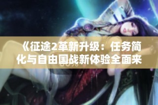 《征途2革新升级：任务简化与自由国战新体验全面来袭》