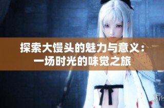探索大馒头的魅力与意义：一场时光的味觉之旅