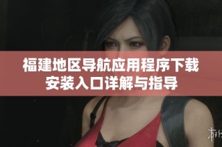 福建地区导航应用程序下载安装入口详解与指导