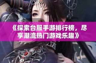 《探索台服手游排行榜，尽享潮流热门游戏乐趣》