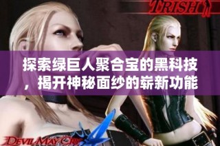 探索绿巨人聚合宝的黑科技，揭开神秘面纱的崭新功能