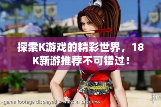 探索K游戏的精彩世界，18K新游推荐不可错过！