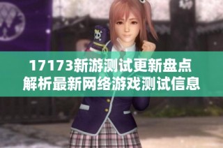 17173新游测试更新盘点 解析最新网络游戏测试信息