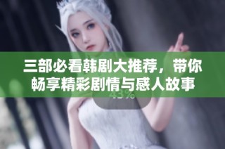 三部必看韩剧大推荐，带你畅享精彩剧情与感人故事