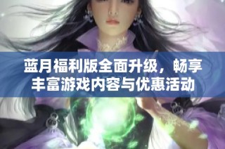 蓝月福利版全面升级，畅享丰富游戏内容与优惠活动