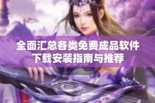 全面汇总各类免费成品软件下载安装指南与推荐