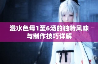 澧水色母1至6汤的独特风味与制作技巧详解