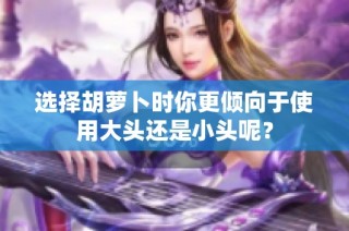 选择胡萝卜时你更倾向于使用大头还是小头呢？