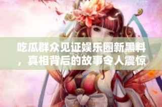 吃瓜群众见证娱乐圈新黑料，真相背后的故事令人震惊