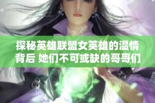 探秘英雄联盟女英雄的温情背后 她们不可或缺的哥哥们
