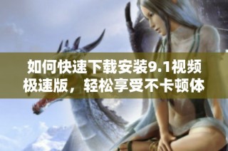如何快速下载安装9.1视频极速版，轻松享受不卡顿体验