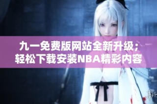 九一免费版网站全新升级；轻松下载安装NBA精彩内容