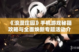 《浪漫庄园》手机游戏秘籍攻略与全面焕新专题活动介绍