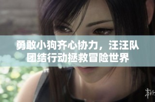 勇敢小狗齐心协力，汪汪队团结行动拯救冒险世界