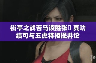 街亭之战若马谡胜张郃 其功绩可与五虎将相提并论