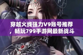 穿越火线强力V9账号推荐，畅玩799手游网最新战斗体验