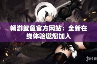 畅游鱿鱼官方网站：全新在线体验邀您加入