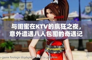 与闺蜜在KTV的疯狂之夜，意外遭遇八人包围的奇遇记