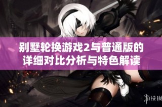 别墅轮换游戏2与普通版的详细对比分析与特色解读