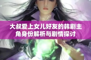大叔爱上女儿好友的韩剧主角身份解析与剧情探讨