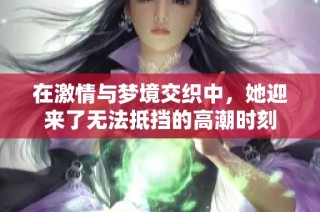 在激情与梦境交织中，她迎来了无法抵挡的高潮时刻