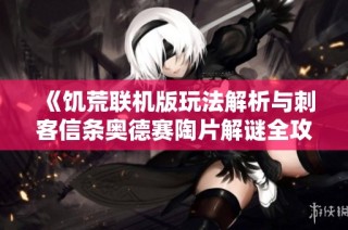 《饥荒联机版玩法解析与刺客信条奥德赛陶片解谜全攻略》