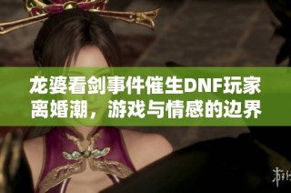 龙婆看剑事件催生DNF玩家离婚潮，游戏与情感的边界何在