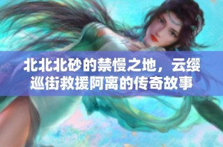 北北北砂的禁慢之地，云缨巡街救援阿离的传奇故事