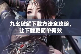九幺破解下载方法全攻略，让下载更简单有效
