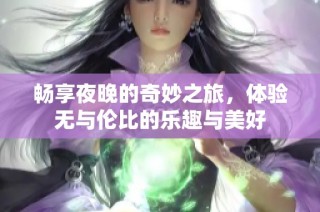 畅享夜晚的奇妙之旅，体验无与伦比的乐趣与美好